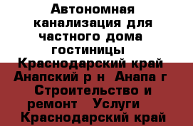 Автономная канализация для частного дома, гостиницы - Краснодарский край, Анапский р-н, Анапа г. Строительство и ремонт » Услуги   . Краснодарский край